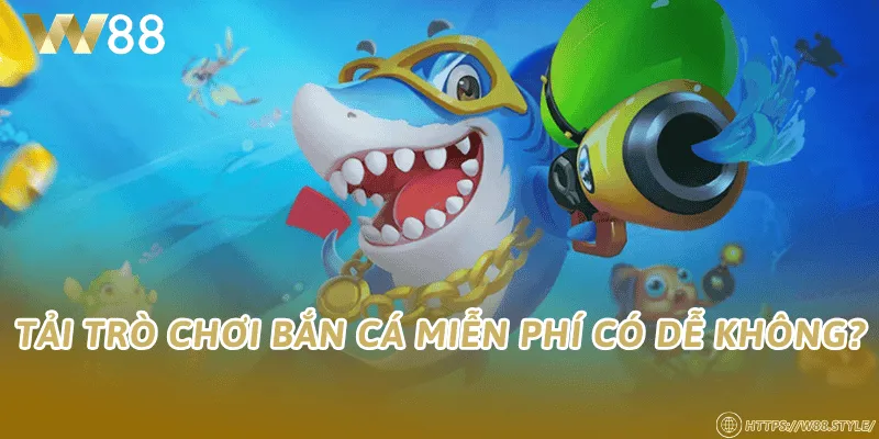 Tải trò chơi bắn cá miễn phí có dễ không?