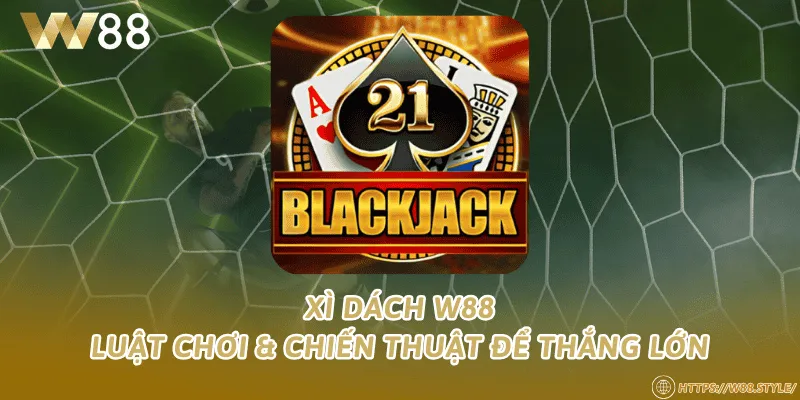 Xì dách W88 – Luật chơi & chiến thuật để thắng lớn